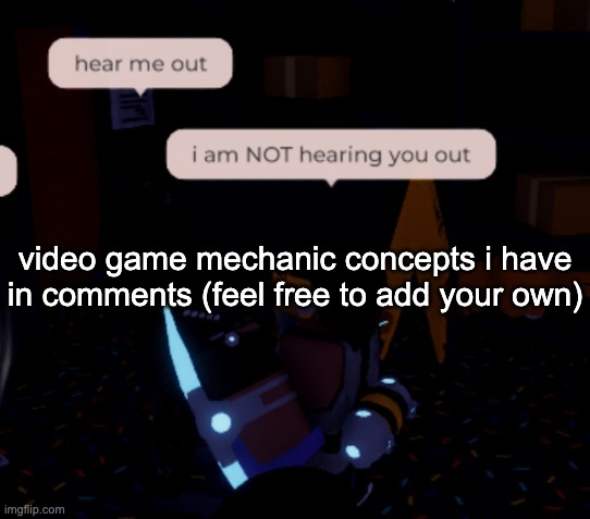 i wish i could code :c | video game mechanic concepts i have in comments (feel free to add your own) | image tagged in i am not hearing you out | made w/ Imgflip meme maker