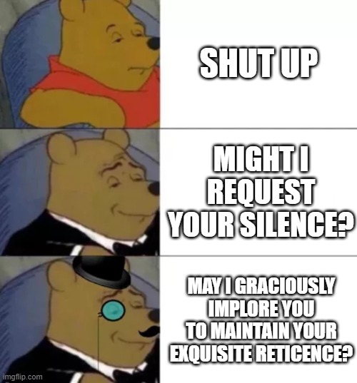 The realism of this | SHUT UP; MIGHT I REQUEST YOUR SILENCE? MAY I GRACIOUSLY IMPLORE YOU TO MAINTAIN YOUR EXQUISITE RETICENCE? | image tagged in fancy pooh,shut up,shut | made w/ Imgflip meme maker