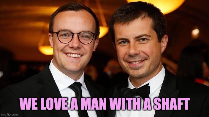 Pete Buttigieg for President | WE LOVE A MAN WITH A SHAFT | image tagged in pete buttigieg for president | made w/ Imgflip meme maker