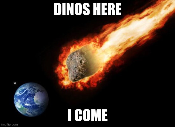 Jackass Giant Asteroid | DINOS HERE I COME | image tagged in jackass giant asteroid | made w/ Imgflip meme maker