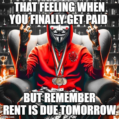 rent | THAT FEELING WHEN YOU FINALLY GET PAID; BUT REMEMBER RENT IS DUE TOMORROW | image tagged in memes | made w/ Imgflip meme maker