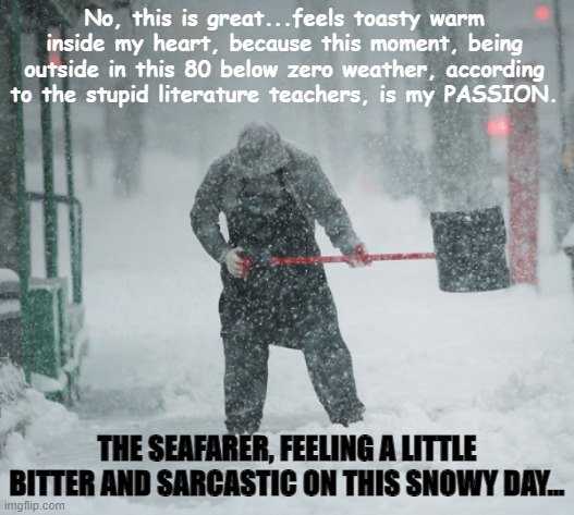 Snow Shoveling | No, this is great...feels toasty warm inside my heart, because this moment, being outside in this 80 below zero weather, according to the stupid literature teachers, is my PASSION. THE SEAFARER, FEELING A LITTLE BITTER AND SARCASTIC ON THIS SNOWY DAY... | image tagged in literature,english teachers | made w/ Imgflip meme maker