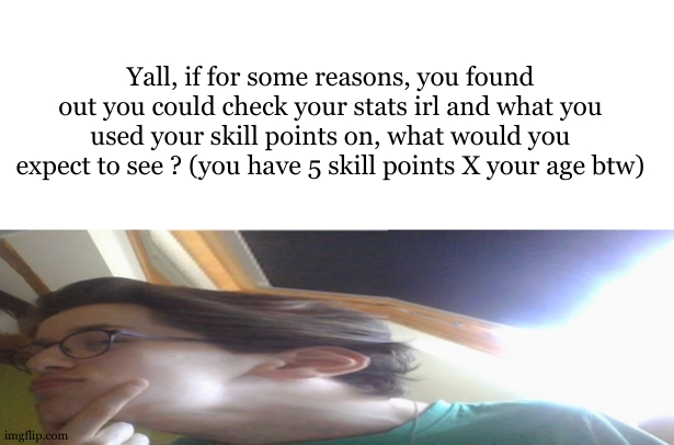 just curious. | Yall, if for some reasons, you found out you could check your stats irl and what you used your skill points on, what would you expect to see ? (you have 5 skill points X your age btw) | image tagged in got cringier man suspicious deepthought | made w/ Imgflip meme maker