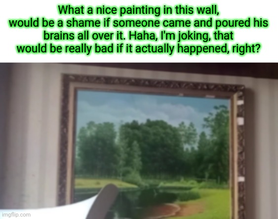 What a nice painting in this wall, would be a shame if someone came and poured his brains all over it. Haha, I'm joking, that would be really bad if it actually happened, right? | made w/ Imgflip meme maker