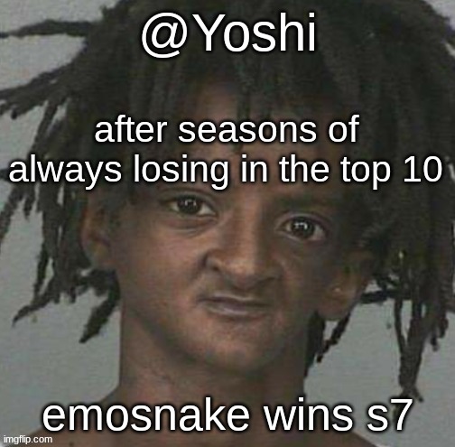 see you all in season 8 | after seasons of always losing in the top 10; emosnake wins s7 | image tagged in yoshi's cursed mugshot temp | made w/ Imgflip meme maker