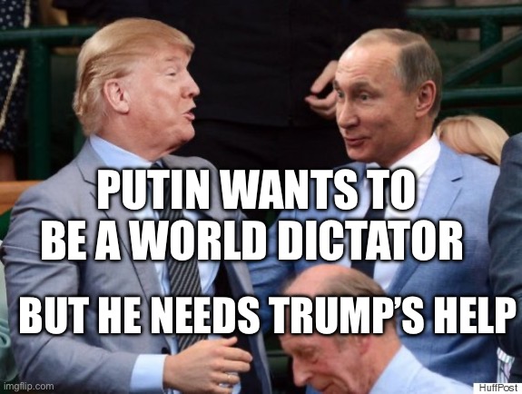 Putin trump | PUTIN WANTS TO BE A WORLD DICTATOR; BUT HE NEEDS TRUMP’S HELP | image tagged in putin trump | made w/ Imgflip meme maker