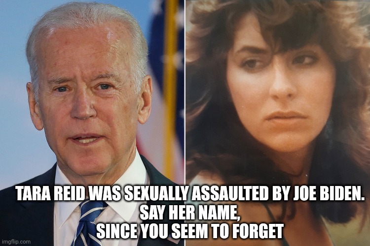 TARA REID WAS SEXUALLY ASSAULTED BY JOE BIDEN.
SAY HER NAME,
SINCE YOU SEEM TO FORGET | made w/ Imgflip meme maker