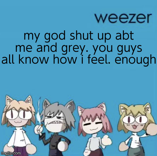 Weezer neco arc | my god shut up abt me and grey. you guys all know how i feel. enough | image tagged in weezer neco arc | made w/ Imgflip meme maker