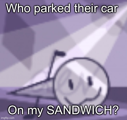 goober v2 | Who parked their car; On my SANDWICH? | image tagged in goober v2 | made w/ Imgflip meme maker