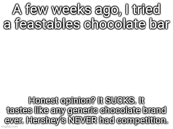 They basically just took a chocolate bar, plastered MrBeast's face on it, and called it delicious | A few weeks ago, I tried a feastables chocolate bar; Honest opinion? It SUCKS. It tastes like any generic chocolate brand ever. Hershey's NEVER had competition. | made w/ Imgflip meme maker