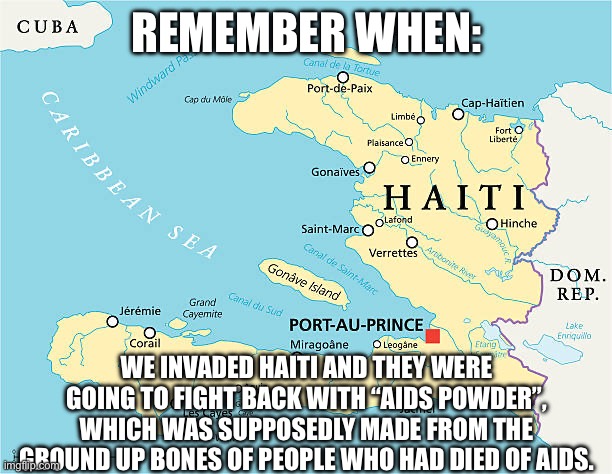 REMEMBER WHEN:; WE INVADED HAITI AND THEY WERE GOING TO FIGHT BACK WITH “AIDS POWDER”, WHICH WAS SUPPOSEDLY MADE FROM THE GROUND UP BONES OF PEOPLE WHO HAD DIED OF AIDS. | made w/ Imgflip meme maker