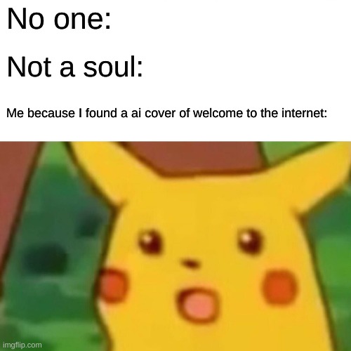 my gay @ss need you to listen to it. it has 60 characters' voices. https://www.youtube.com/watch?v=NUfUCnD4uCM | No one:; Not a soul:; Me because I found a ai cover of welcome to the internet: | image tagged in memes,surprised pikachu | made w/ Imgflip meme maker