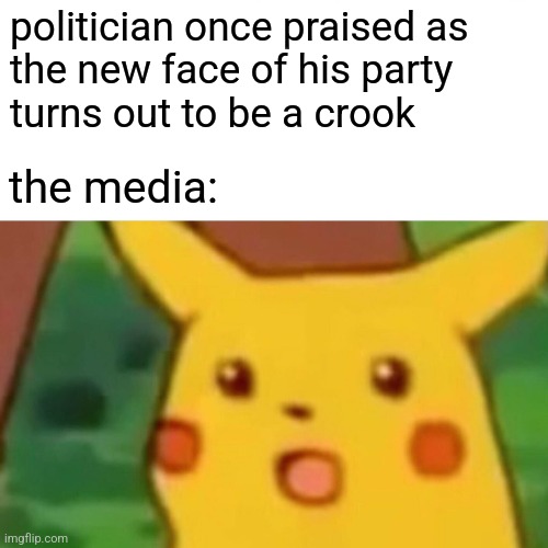 Surprised Pikachu | politician once praised as
the new face of his party 
turns out to be a crook; the media: | image tagged in memes,surprised pikachu | made w/ Imgflip meme maker