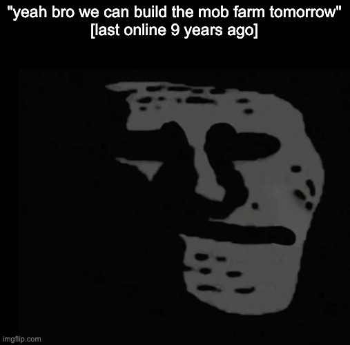 moment of silence for those who's best friends' accounts say [last online (4-10) years ago] | "yeah bro we can build the mob farm tomorrow"
[last online 9 years ago] | made w/ Imgflip meme maker