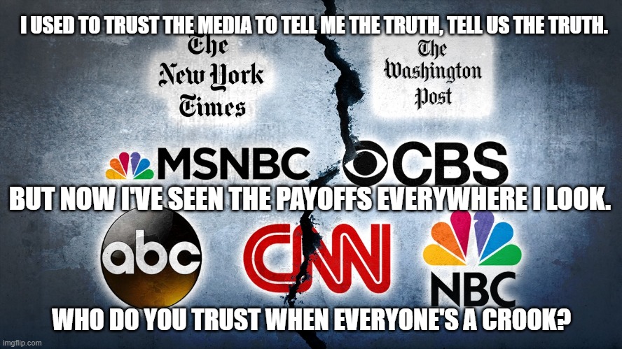 Left wing media | I USED TO TRUST THE MEDIA TO TELL ME THE TRUTH, TELL US THE TRUTH. BUT NOW I'VE SEEN THE PAYOFFS EVERYWHERE I LOOK. WHO DO YOU TRUST WHEN EVERYONE'S A CROOK? | image tagged in left wing media | made w/ Imgflip meme maker