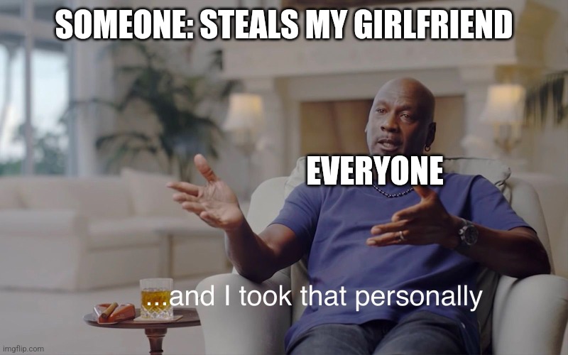 and I took that personally | SOMEONE: STEALS MY GIRLFRIEND; EVERYONE | image tagged in and i took that personally | made w/ Imgflip meme maker