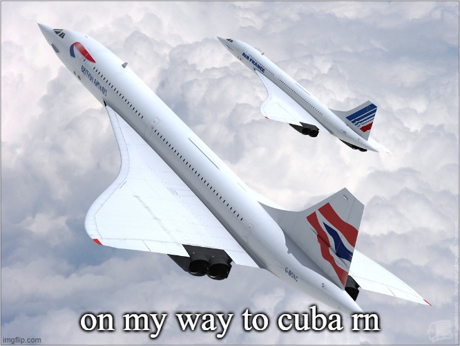 Concorde | on my way to cuba rn | image tagged in concorde | made w/ Imgflip meme maker