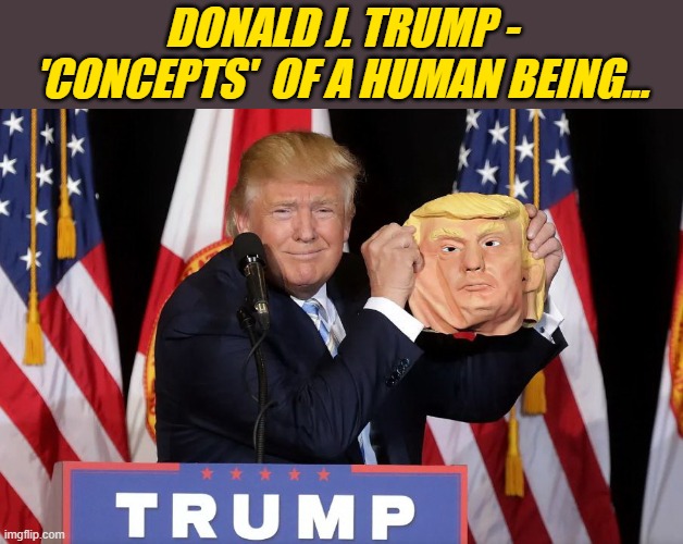 Truth | DONALD J. TRUMP - 'CONCEPTS'  OF A HUMAN BEING... | image tagged in donald trump memes,donald trump the clown,donald trump is an idiot,political humor | made w/ Imgflip meme maker