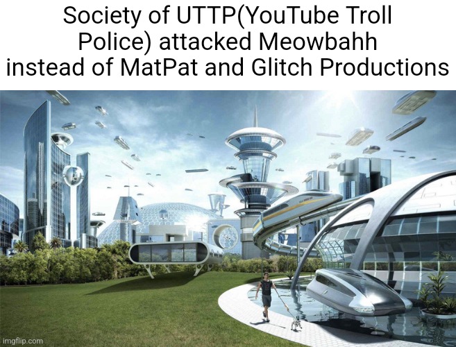 oh fack meowbahh's back | Society of UTTP(YouTube Troll Police) attacked Meowbahh instead of MatPat and Glitch Productions | image tagged in the future world if,uttp,meowbahh,glitch productions,matpat,youtube | made w/ Imgflip meme maker