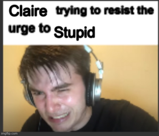 X trying to resist the urge to X | Claire; Stupid | image tagged in x trying to resist the urge to x | made w/ Imgflip meme maker
