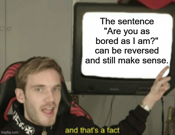 and that's a fact | The sentence "Are you as bored as I am?" can be reversed and still make sense. | image tagged in and that's a fact,question,bored,boredom,if you watch it backwards | made w/ Imgflip meme maker