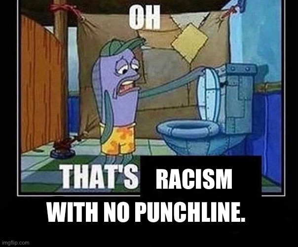 Oh that’s | WITH NO PUNCHLINE. RACISM | image tagged in oh that s | made w/ Imgflip meme maker