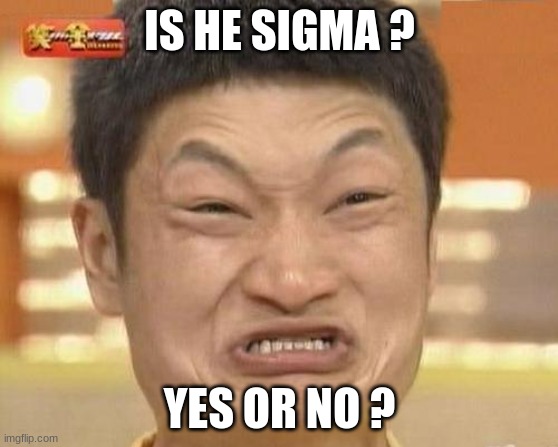 sigma? | IS HE SIGMA ? YES OR NO ? | image tagged in memes,impossibru guy original | made w/ Imgflip meme maker