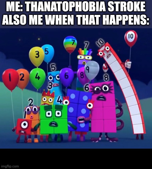 It's true | ME: THANATOPHOBIA STROKE
ALSO ME WHEN THAT HAPPENS: | image tagged in numberblocks | made w/ Imgflip meme maker