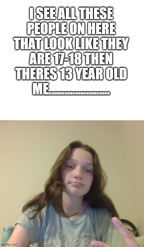 do i look 13 or younger? I look so ugly | I SEE ALL THESE PEOPLE ON HERE THAT LOOK LIKE THEY ARE 17-18 THEN THERES 13 YEAR OLD ME....................... | image tagged in me,random,idk,i look ugly af | made w/ Imgflip meme maker