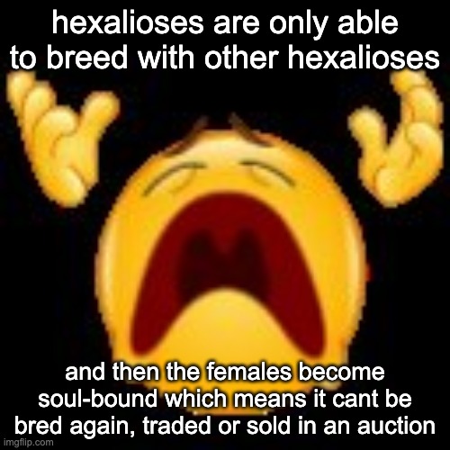 average event dragon breeding mechanic | hexalioses are only able to breed with other hexalioses; and then the females become soul-bound which means it cant be bred again, traded or sold in an auction | image tagged in crying emoji | made w/ Imgflip meme maker