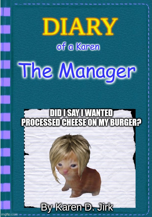 Diary of a Wimpy Kid Blank cover | of a Karen; The Manager; DID I SAY I WANTED PROCESSED CHEESE ON MY BURGER? By Karen D. Jirk | image tagged in diary of a wimpy kid blank cover,kitty,karen | made w/ Imgflip meme maker