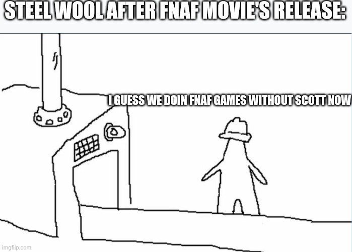 Thank you, Scott Cawthon (I mean it) | STEEL WOOL AFTER FNAF MOVIE'S RELEASE:; I GUESS WE DOIN FNAF GAMES WITHOUT SCOTT NOW | image tagged in i guess we doin | made w/ Imgflip meme maker