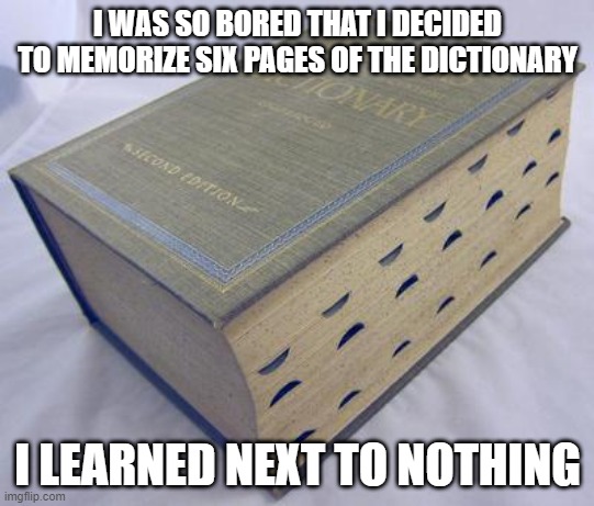 Learn the Dictionary | I WAS SO BORED THAT I DECIDED TO MEMORIZE SIX PAGES OF THE DICTIONARY; I LEARNED NEXT TO NOTHING | image tagged in dictionary | made w/ Imgflip meme maker