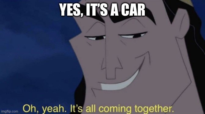 It's all coming together | YES, IT’S A CAR | image tagged in it's all coming together | made w/ Imgflip meme maker