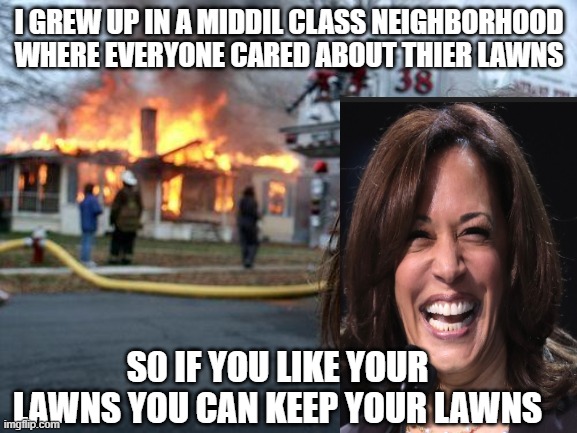 Disaster Girl | I GREW UP IN A MIDDIL CLASS NEIGHBORHOOD WHERE EVERYONE CARED ABOUT THIER LAWNS; S0 IF YOU LIKE YOUR LAWNS YOU CAN KEEP YOUR LAWNS | image tagged in memes,disaster girl | made w/ Imgflip meme maker