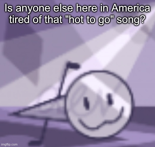 goober v2 | Is anyone else here in America tired of that "hot to go" song? | image tagged in goober v2 | made w/ Imgflip meme maker