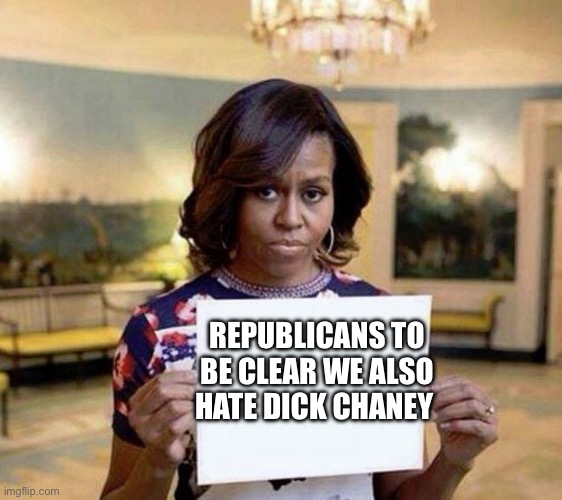 Michelle Obama blank sheet | REPUBLICANS TO BE CLEAR WE ALSO HATE DICK CHANEY | image tagged in michelle obama blank sheet | made w/ Imgflip meme maker