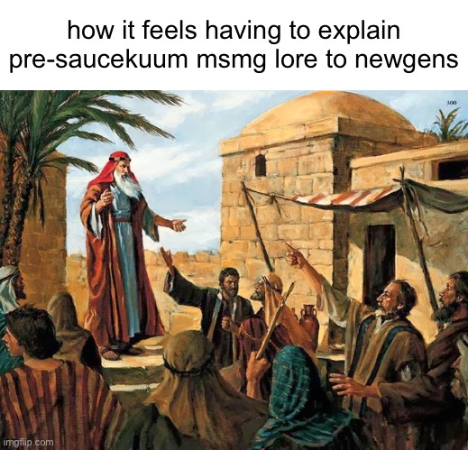 i’m not an og, far from it, but damn there’s so many newgens | how it feels having to explain pre-saucekuum msmg lore to newgens | image tagged in ezekiel the prophet | made w/ Imgflip meme maker