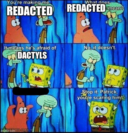 Redacted | REDACTED; REDACTED; DACTYLS | image tagged in stop it patrick you're scaring him | made w/ Imgflip meme maker