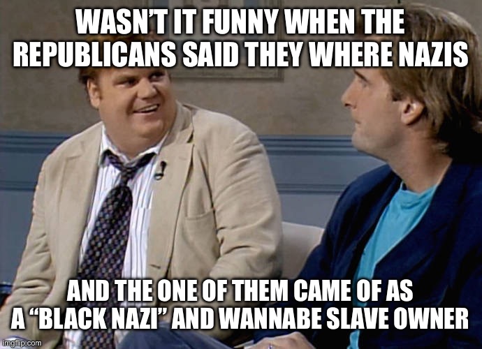 Remember that time | WASN’T IT FUNNY WHEN THE REPUBLICANS SAID THEY WHERE NAZIS; AND THE ONE OF THEM CAME OF AS A “BLACK NAZI” AND WANNABE SLAVE OWNER | image tagged in remember that time | made w/ Imgflip meme maker