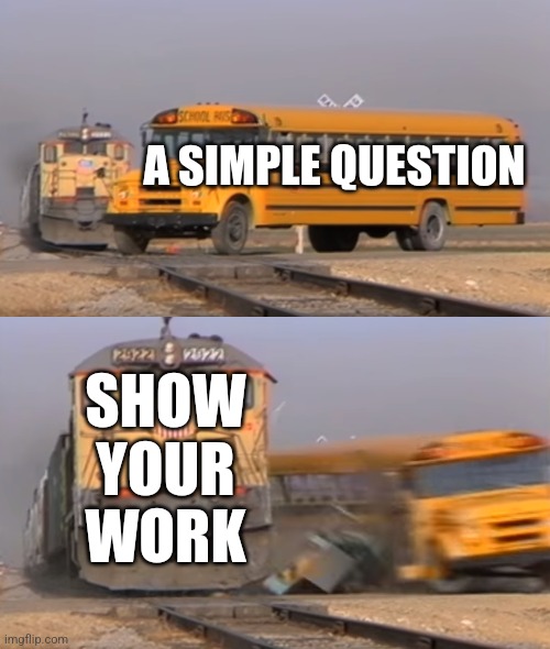 When you come across an easy math problem | A SIMPLE QUESTION; SHOW YOUR WORK | image tagged in a train hitting a school bus | made w/ Imgflip meme maker