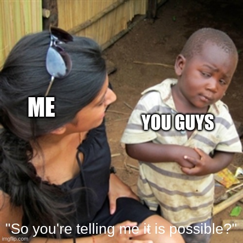 So you're telling me | YOU GUYS "So you're telling me it is possible?" ME | image tagged in so you're telling me | made w/ Imgflip meme maker