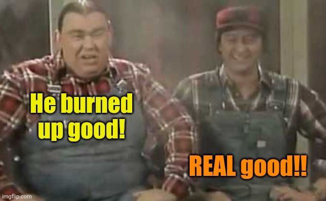 Blowed up good - SCTV | He burned up good! REAL good!! | image tagged in blowed up good - sctv | made w/ Imgflip meme maker