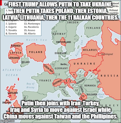 Map of Europe | FIRST TRUMP ALLOWS PUTIN TO TAKE UKRAINE, THEN PUTIN TAKES POLAND, THEN ESTONIA, LATVIA, LITHUANIA, THEN THE 11 BALKAN COUNTRIES. Putin then joins with Iran ,Turkey, Iraq and Syria to move against Israel while China moves against Taiwan and the Phillipines. | image tagged in a geopolitically optimized map of europe | made w/ Imgflip meme maker