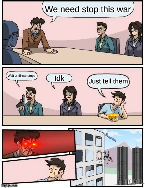 Boardroom Meeting Suggestion Meme | We need stop this war; Wait until war stops; Idk; Just tell them | image tagged in memes,boardroom meeting suggestion | made w/ Imgflip meme maker