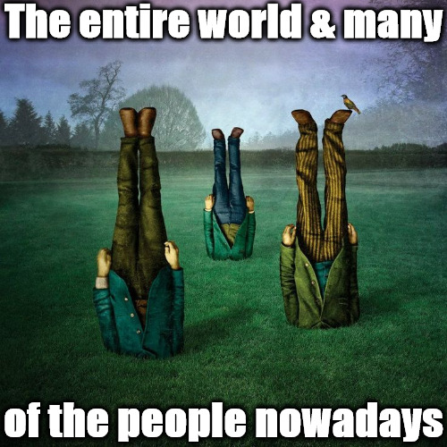 Modern Day Idiocy | The entire world & many; of the people nowadays | image tagged in memes,modern idiocy,postmodern crap,twisted morals,it is evolving just backwards,upside-down logic | made w/ Imgflip meme maker