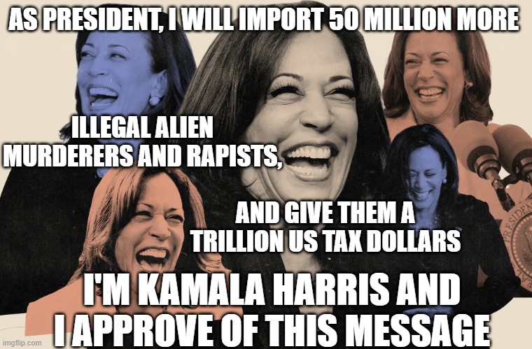 AS PRESIDENT, I WILL IMPORT 50 MILLION MORE; ILLEGAL ALIEN MURDERERS AND RAPISTS, AND GIVE THEM A TRILLION US TAX DOLLARS; I'M KAMALA HARRIS AND I APPROVE OF THIS MESSAGE | made w/ Imgflip meme maker