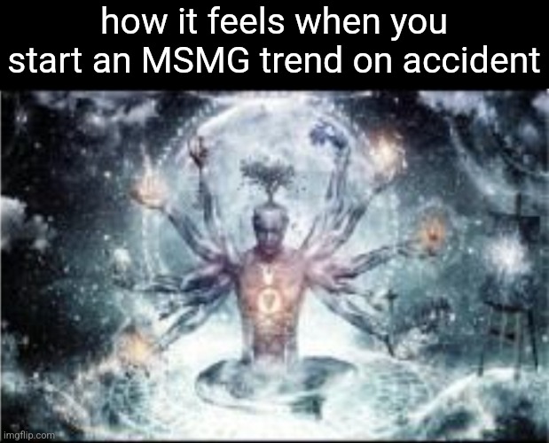 Omnipotent | how it feels when you start an MSMG trend on accident | image tagged in omnipotent | made w/ Imgflip meme maker