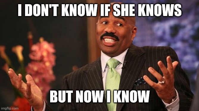 Steve Harvey Meme | I DON'T KNOW IF SHE KNOWS BUT NOW I KNOW | image tagged in memes,steve harvey | made w/ Imgflip meme maker