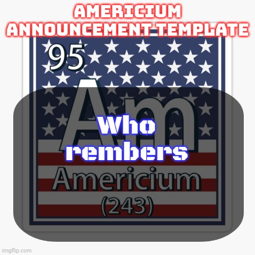 In comments | Who rembers | image tagged in americium announcement temp | made w/ Imgflip meme maker